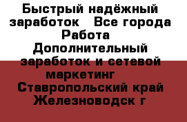 Быстрый надёжный заработок - Все города Работа » Дополнительный заработок и сетевой маркетинг   . Ставропольский край,Железноводск г.